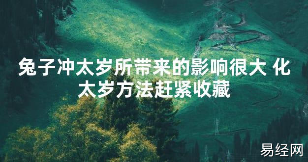 【太岁知识】兔子冲太岁所带来的影响很大 化太岁方法赶紧收藏,最新太岁